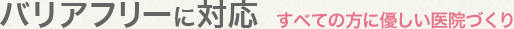 バリアフリーに対応：すべての方に優しい医院づくり
