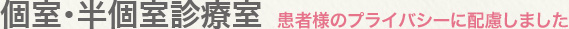 個室・半個室診療室：患者様のプライバシーに配慮しました
