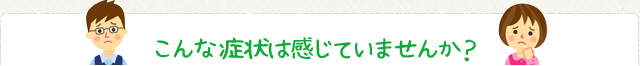 こんな症状はありませんか？